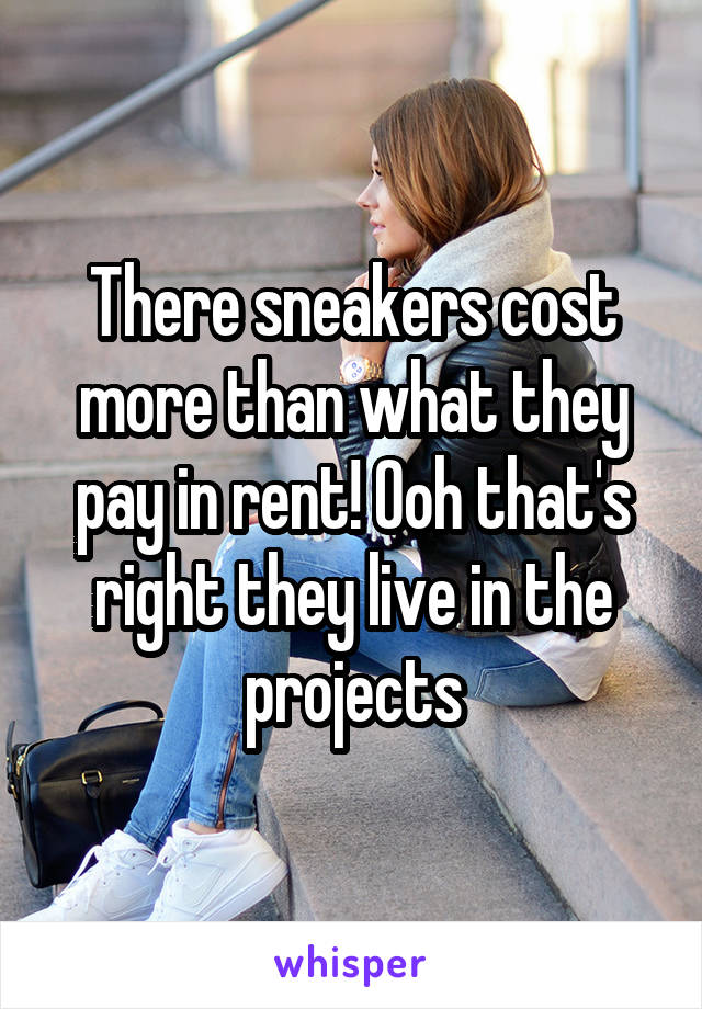 There sneakers cost more than what they pay in rent! Ooh that's right they live in the projects