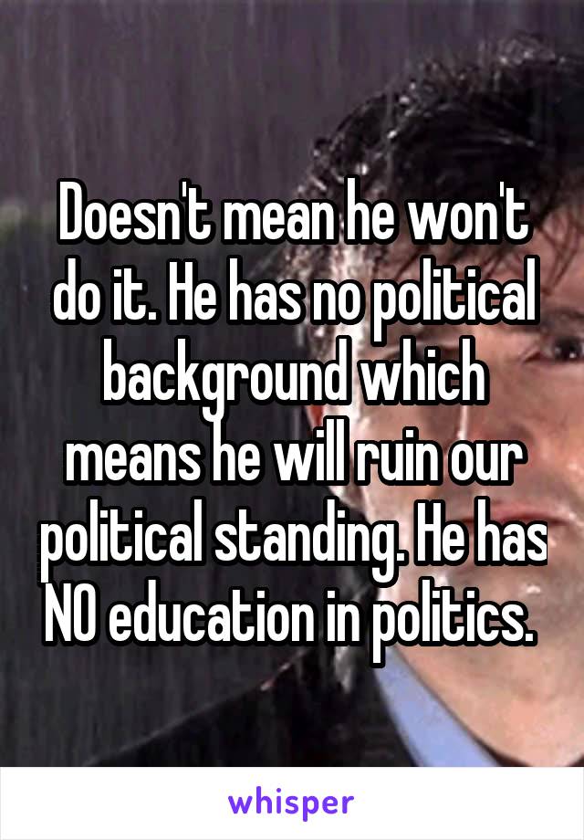 Doesn't mean he won't do it. He has no political background which means he will ruin our political standing. He has NO education in politics. 