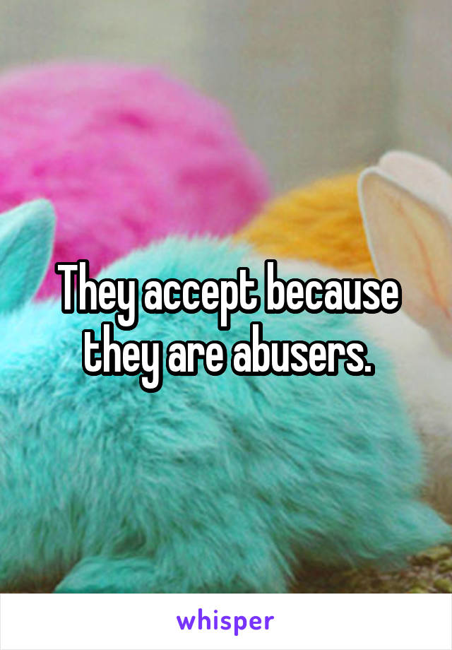 They accept because they are abusers.