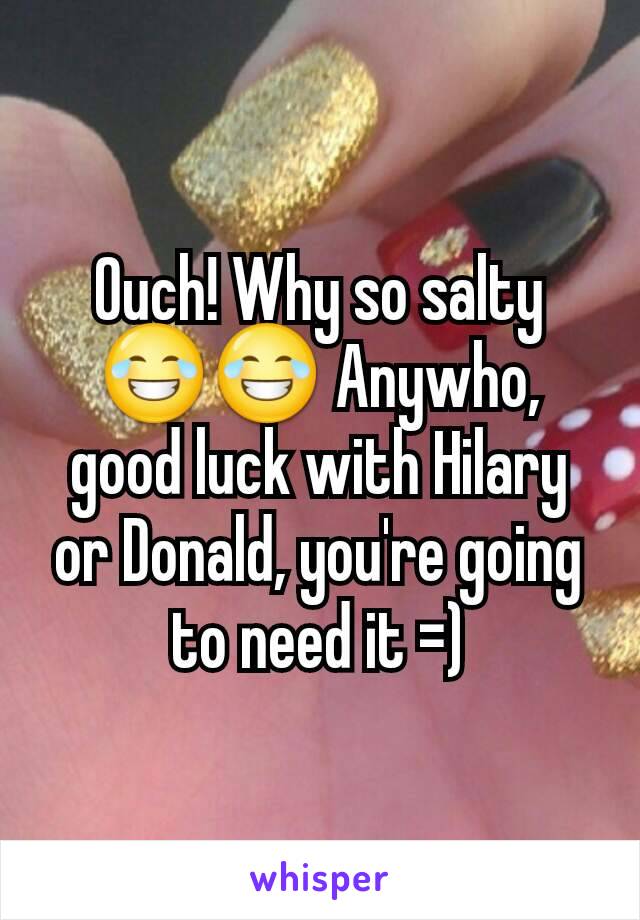 Ouch! Why so salty 😂😂 Anywho, good luck with Hilary or Donald, you're going to need it =)