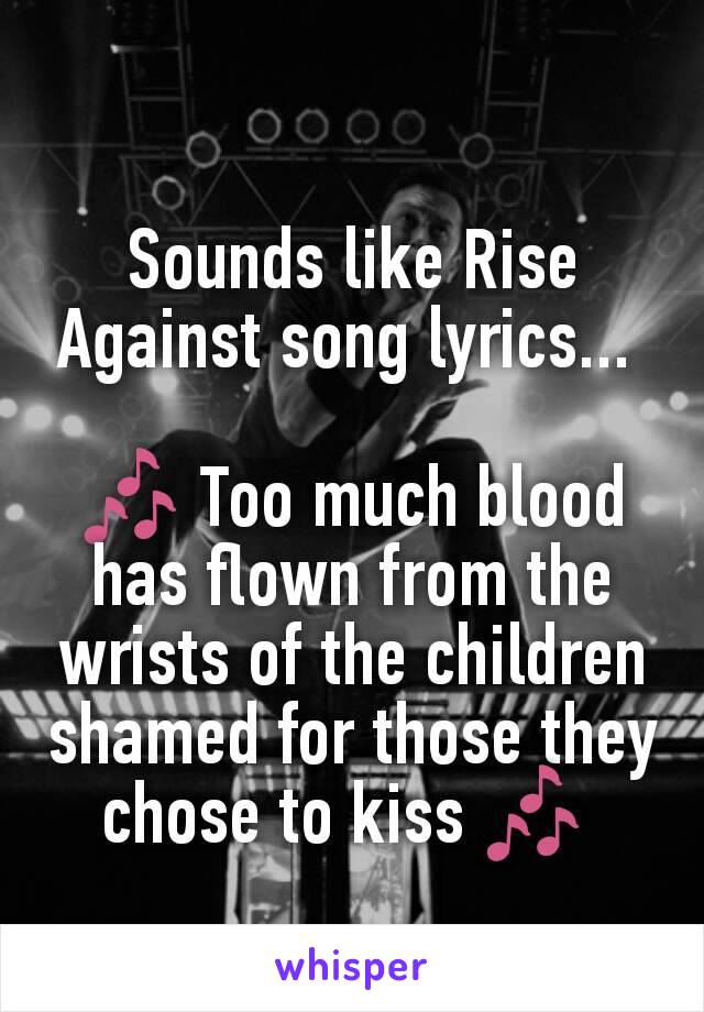 Sounds like Rise Against song lyrics... 

🎶 Too much blood has flown from the wrists of the children shamed for those they chose to kiss 🎶 