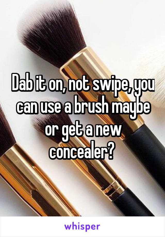 Dab it on, not swipe, you can use a brush maybe or get a new concealer? 
