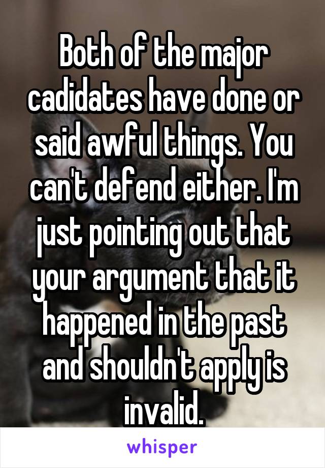 Both of the major cadidates have done or said awful things. You can't defend either. I'm just pointing out that your argument that it happened in the past and shouldn't apply is invalid.