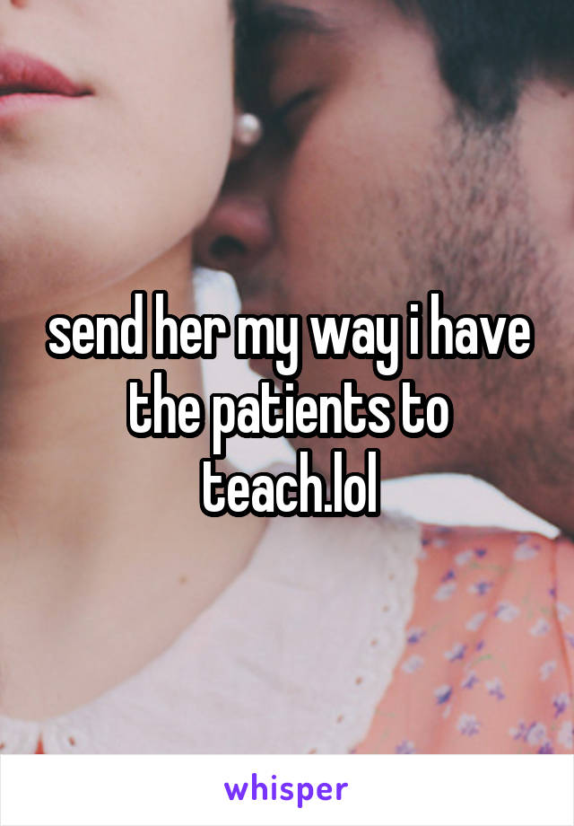 send her my way i have the patients to teach.lol