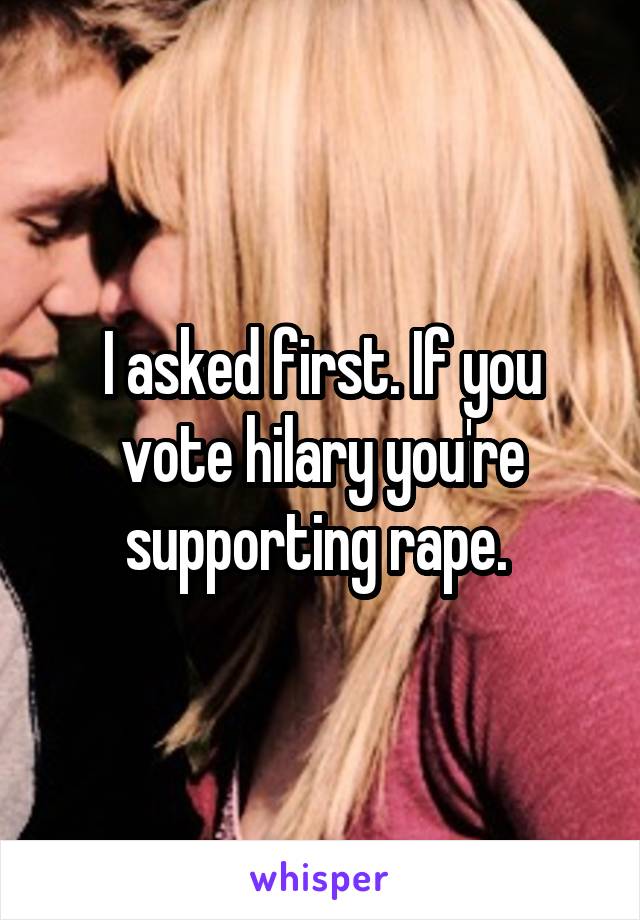 I asked first. If you vote hilary you're supporting rape. 
