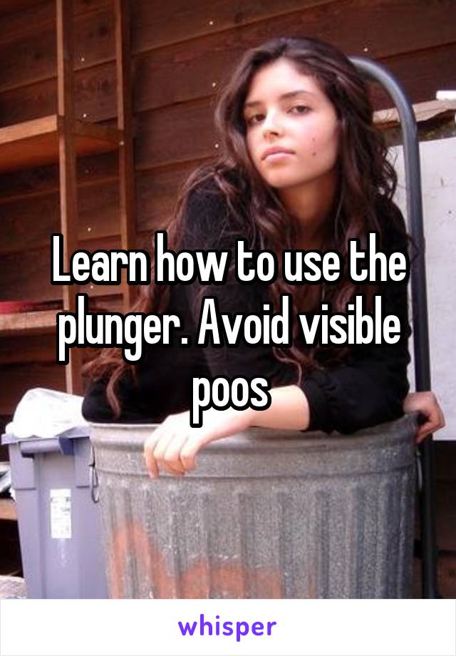 Learn how to use the plunger. Avoid visible poos