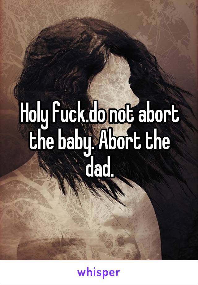 Holy fuck.do not abort the baby. Abort the dad.