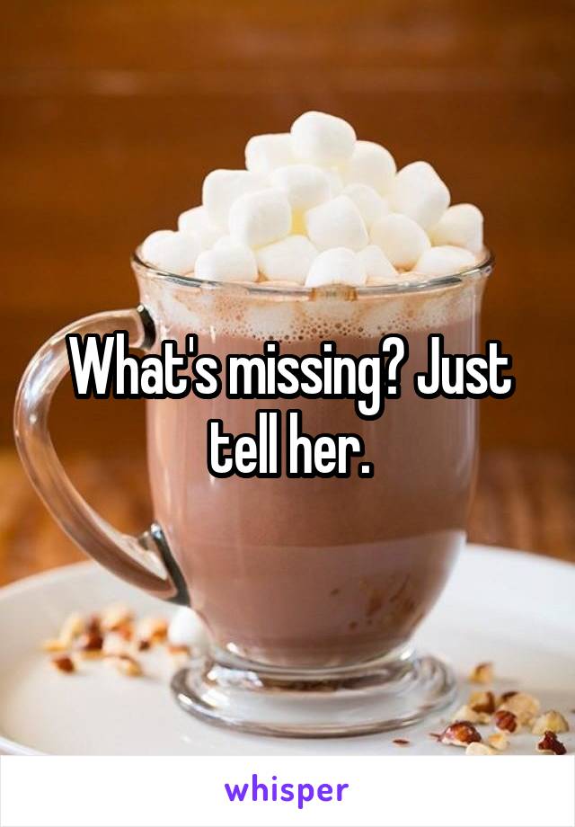 What's missing? Just tell her.