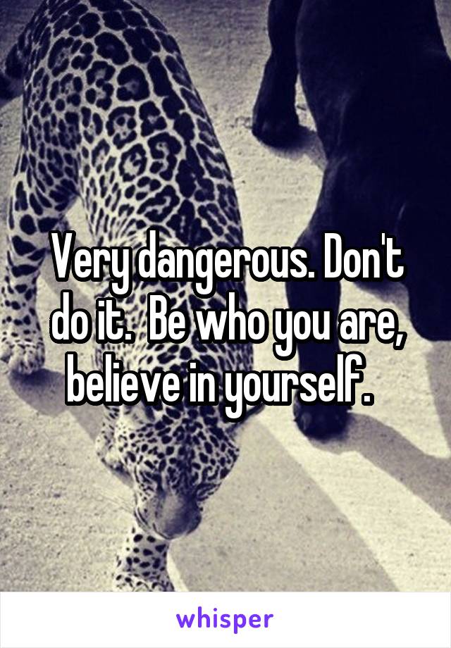 Very dangerous. Don't do it.  Be who you are, believe in yourself.  
