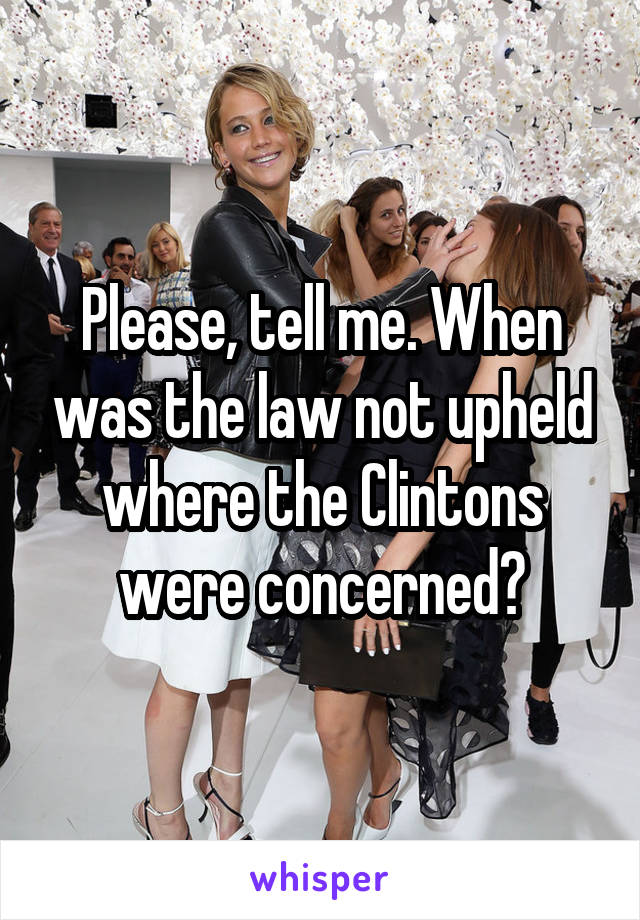 Please, tell me. When was the law not upheld where the Clintons were concerned?
