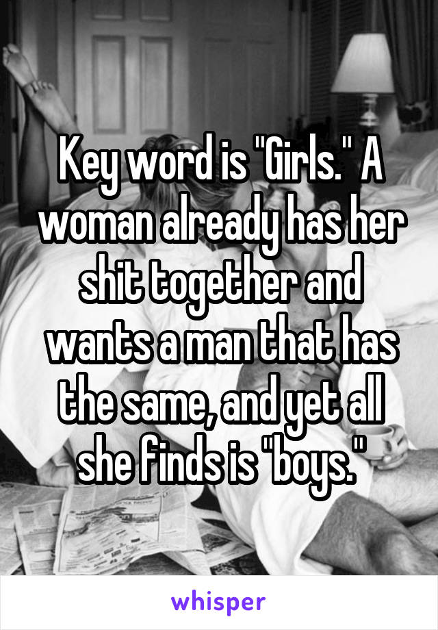 Key word is "Girls." A woman already has her shit together and wants a man that has the same, and yet all she finds is "boys."