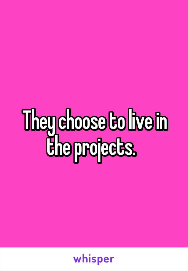 They choose to live in the projects.  
