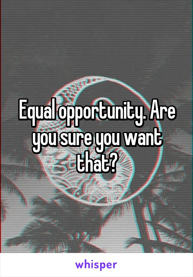 Equal opportunity. Are you sure you want that?