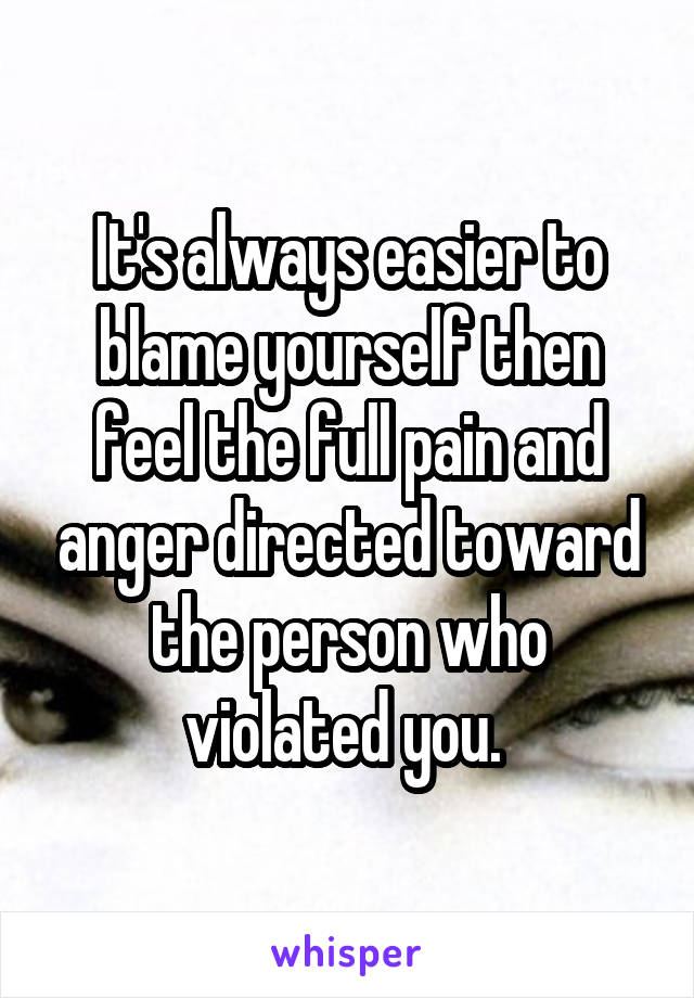 It's always easier to blame yourself then feel the full pain and anger directed toward the person who violated you. 
