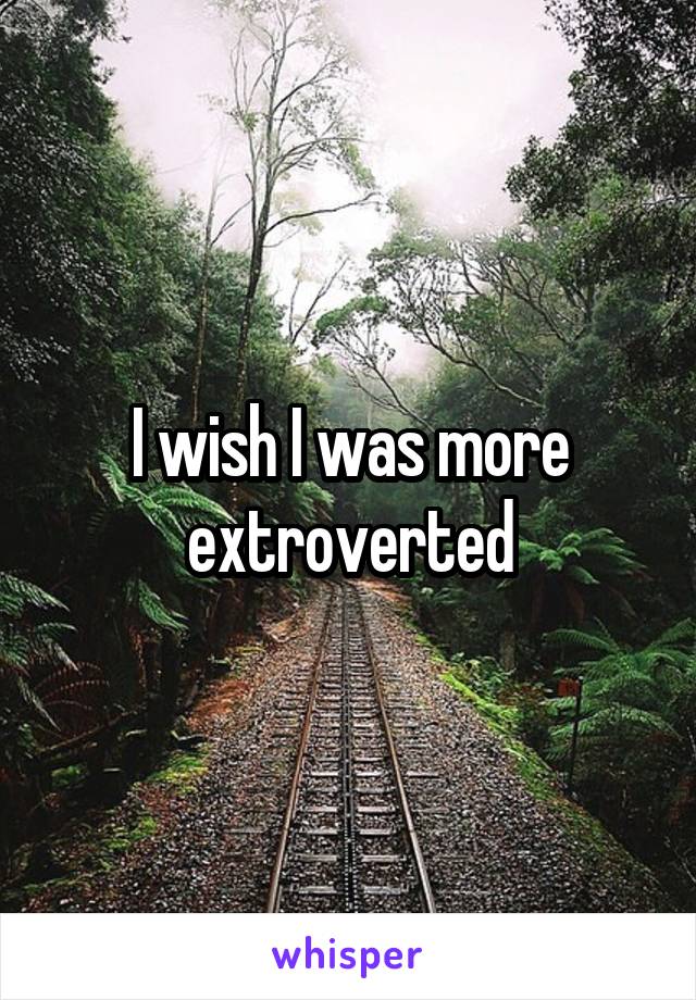 I wish I was more extroverted