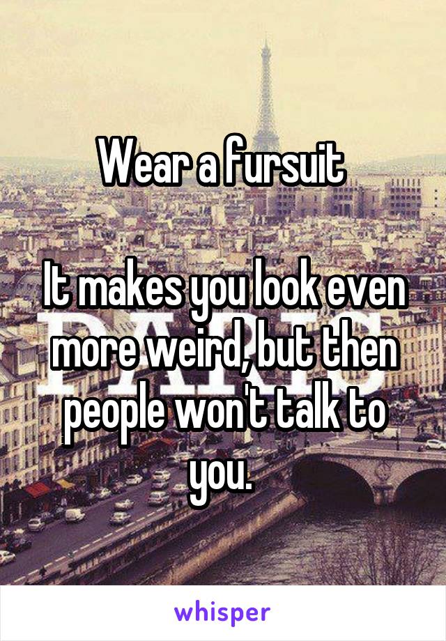 Wear a fursuit 

It makes you look even more weird, but then people won't talk to you. 