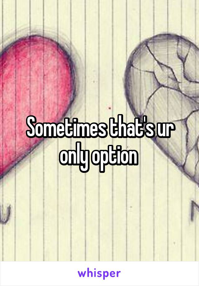 Sometimes that's ur only option 