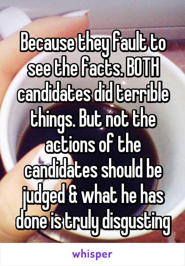 Because they fault to see the facts. BOTH candidates did terrible things. But not the actions of the candidates should be judged & what he has done is truly disgusting