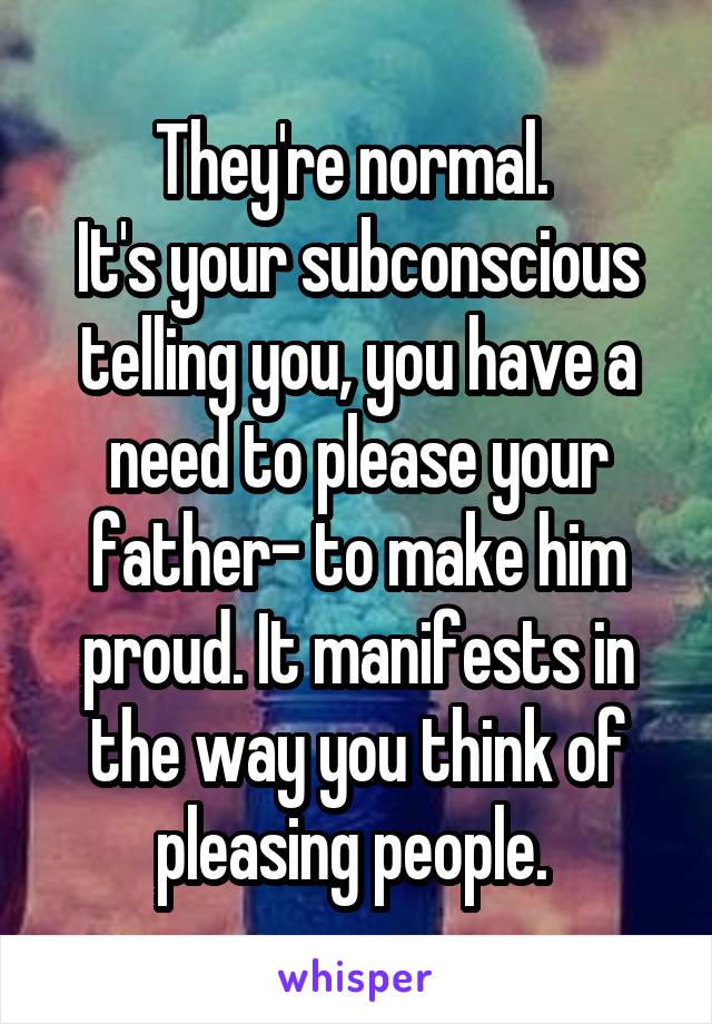 They're normal. 
It's your subconscious telling you, you have a need to please your father- to make him proud. It manifests in the way you think of pleasing people. 