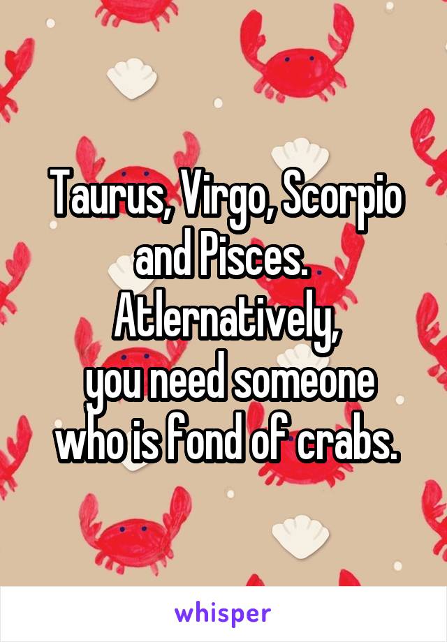 Taurus, Virgo, Scorpio and Pisces.  Atlernatively,
 you need someone who is fond of crabs.