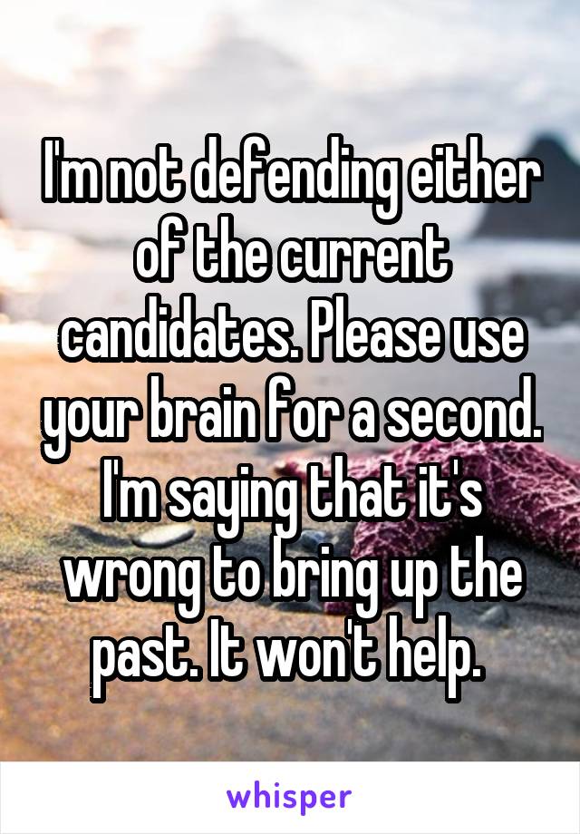 I'm not defending either of the current candidates. Please use your brain for a second. I'm saying that it's wrong to bring up the past. It won't help. 