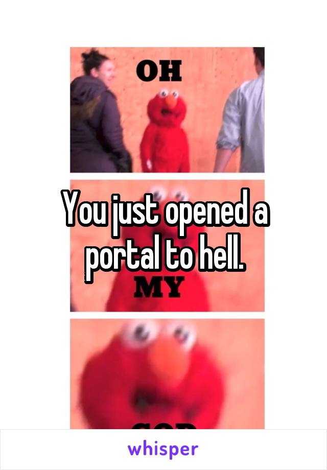 You just opened a portal to hell.
