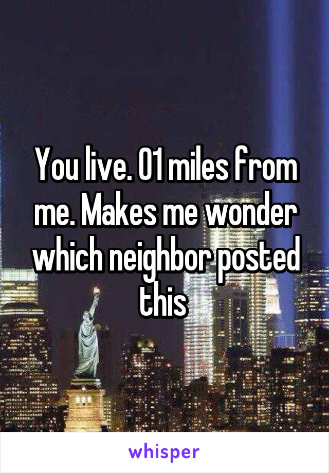 You live. 01 miles from me. Makes me wonder which neighbor posted this 