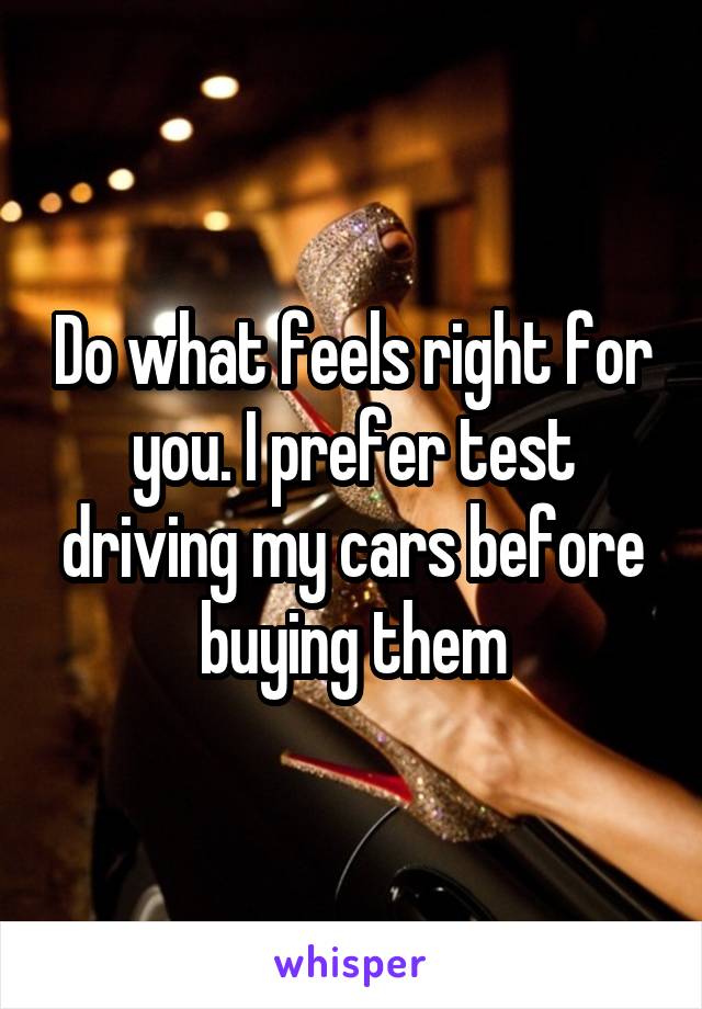 Do what feels right for you. I prefer test driving my cars before buying them