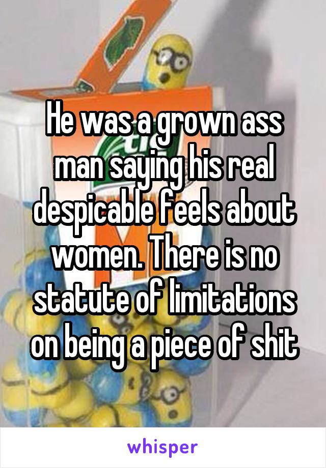 He was a grown ass man saying his real despicable feels about women. There is no statute of limitations on being a piece of shit