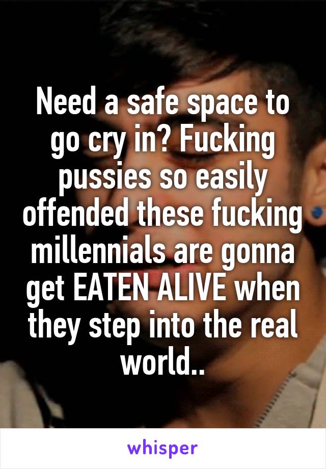 Need a safe space to go cry in? Fucking pussies so easily offended these fucking millennials are gonna get EATEN ALIVE when they step into the real world..