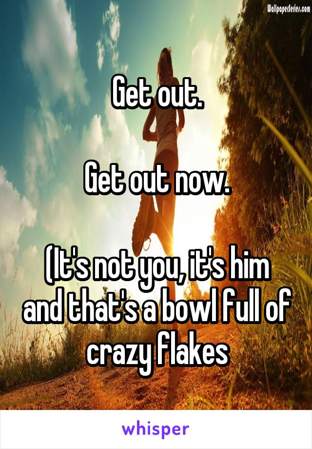 Get out.

Get out now.

(It's not you, it's him and that's a bowl full of crazy flakes