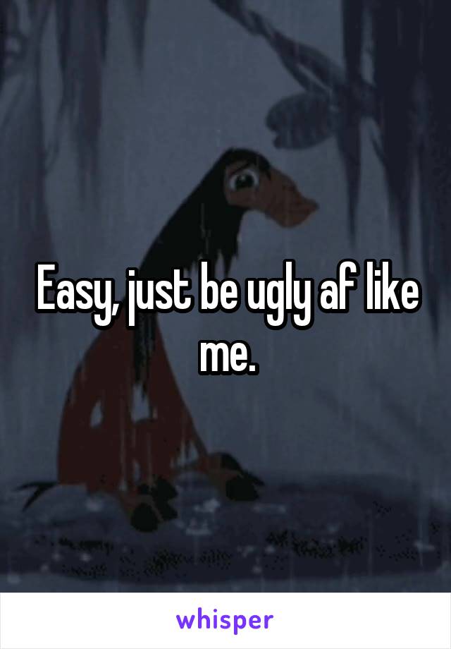 Easy, just be ugly af like me.