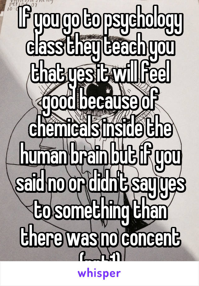 If you go to psychology class they teach you that yes it will feel good because of chemicals inside the human brain but if you said no or didn't say yes to something than there was no concent (prt1)