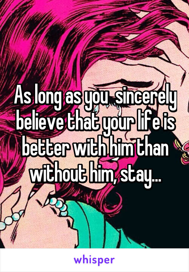 As long as you  sincerely believe that your life is better with him than without him, stay...