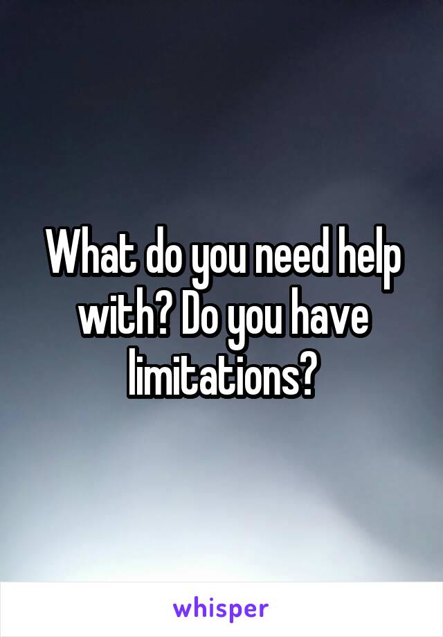 What do you need help with? Do you have limitations?