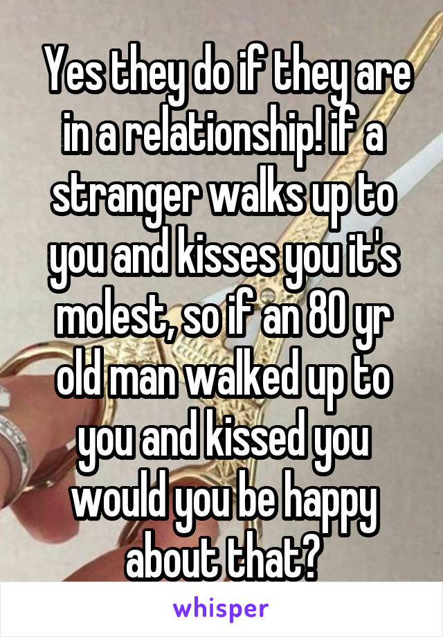  Yes they do if they are in a relationship! if a stranger walks up to you and kisses you it's molest, so if an 80 yr old man walked up to you and kissed you would you be happy about that?