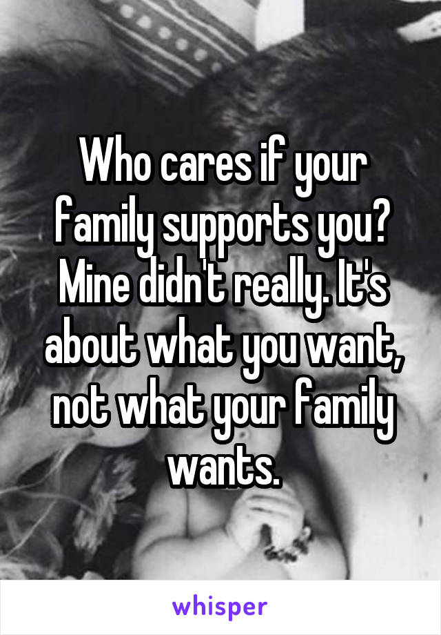 Who cares if your family supports you? Mine didn't really. It's about what you want, not what your family wants.