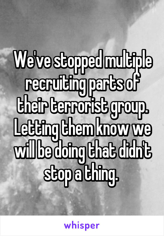 We've stopped multiple recruiting parts of their terrorist group. Letting them know we will be doing that didn't stop a thing. 