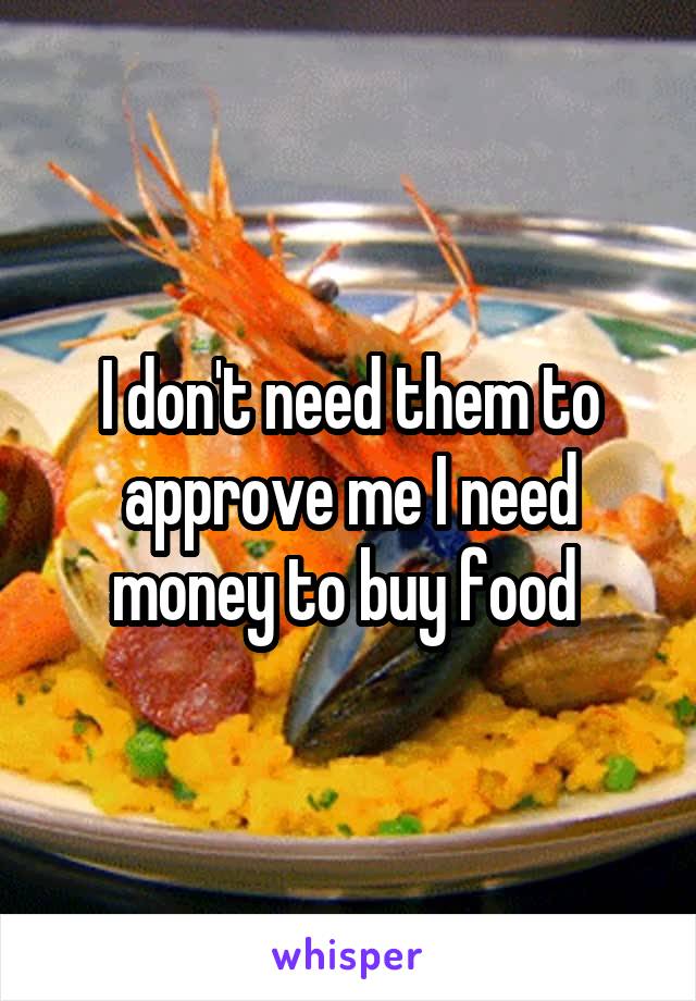 I don't need them to approve me I need money to buy food 