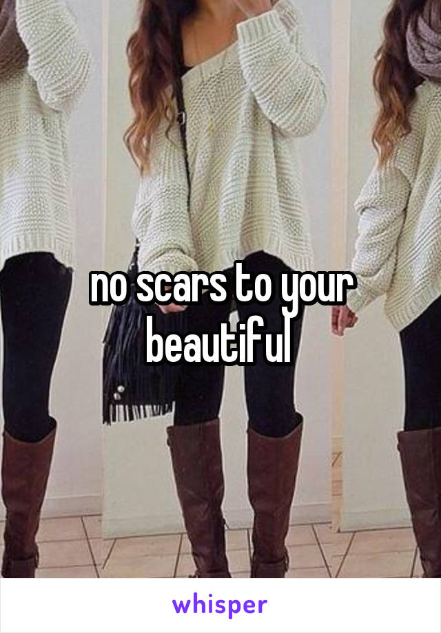 no scars to your beautiful 