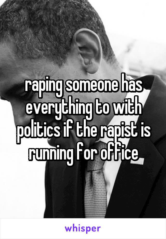 raping someone has everything to with politics if the rapist is running for office