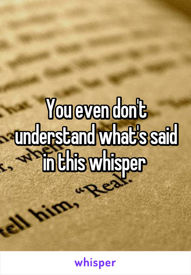 You even don't understand what's said in this whisper 
