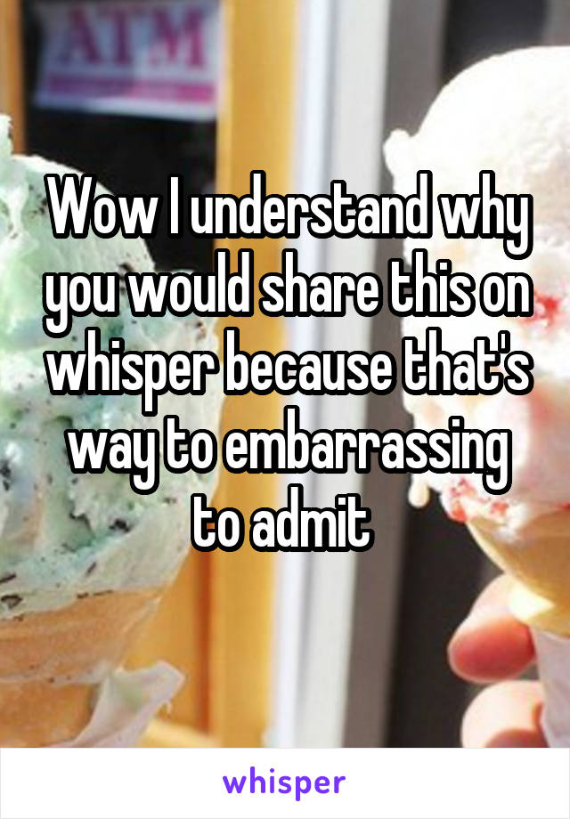 Wow I understand why you would share this on whisper because that's way to embarrassing to admit 
