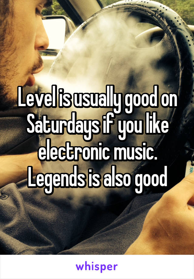 Level is usually good on Saturdays if you like electronic music. Legends is also good