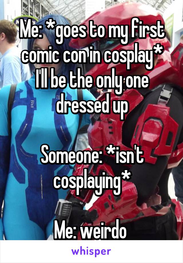 Me: *goes to my first comic con in cosplay*
I'll be the only one dressed up

Someone: *isn't cosplaying*

Me: weirdo 