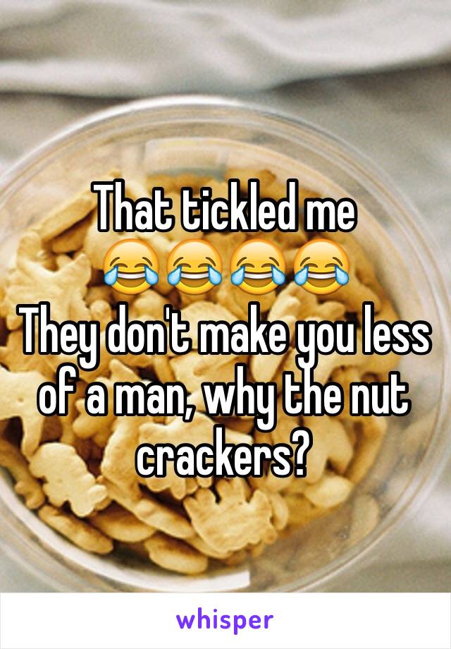 That tickled me
😂😂😂😂
They don't make you less of a man, why the nut crackers? 
