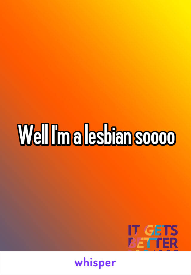 Well I'm a lesbian soooo