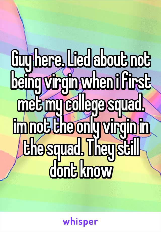 Guy here. Lied about not being virgin when i first met my college squad. im not the only virgin in the squad. They still dont know