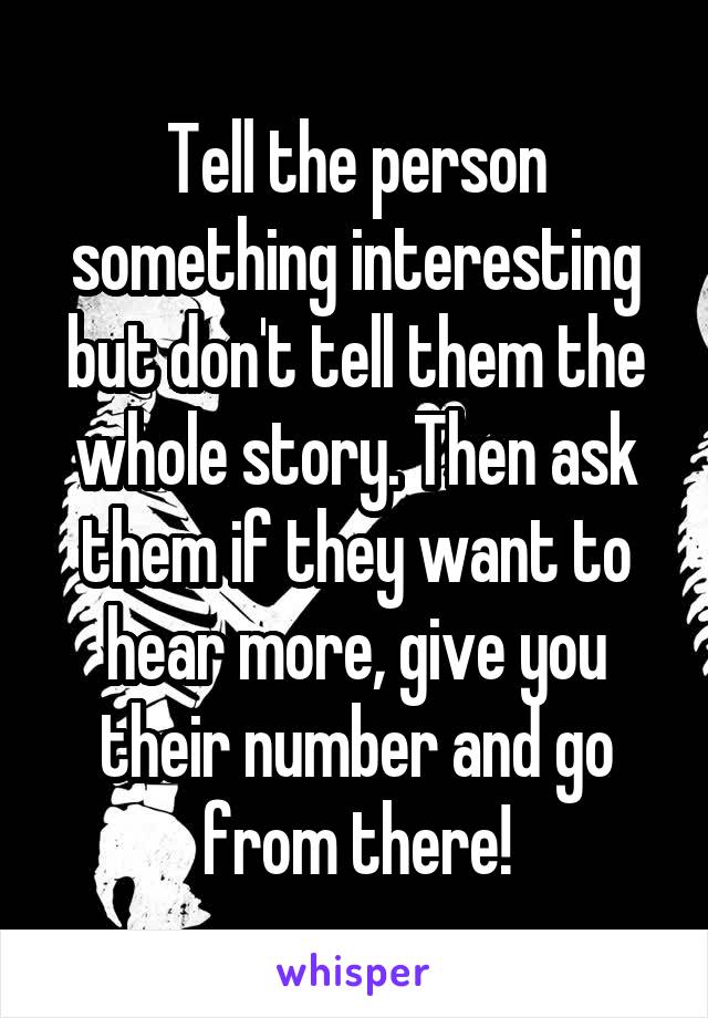 Tell the person something interesting but don't tell them the whole story. Then ask them if they want to hear more, give you their number and go from there!