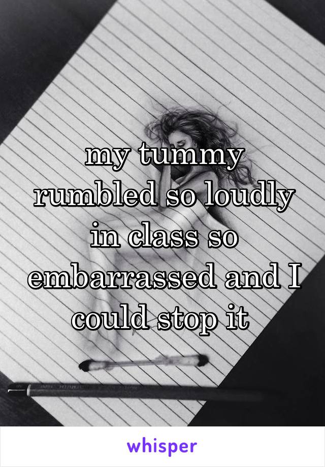 my tummy rumbled so loudly in class so embarrassed and I could stop it 